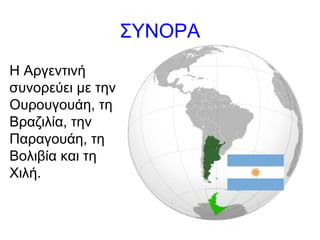 ΣΥΝΟΡΑ
Η Αργεντινή
συνορεύει με την
Ουρουγουάη, τη
Βραζιλία, την
Παραγουάη, τη
Βολιβία και τη
Χιλή.
 