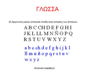 ΓΛΩΣΣΑ
Οι Αργεντινοί μιλούν ισπανικά επειδή είναι αποικίες των Ισπανών.
Ισπανικό αλφάβητο
 