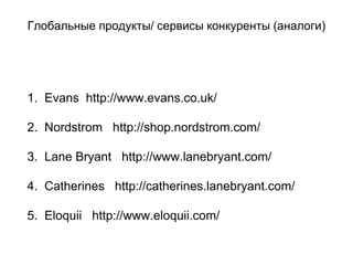 Глобальные продукты/ сервисы конкуренты (аналоги)
1. Evans http://www.evans.co.uk/
2. Nordstrom http://shop.nordstrom.com/
3. Lane Bryant http://www.lanebryant.com/
4. Catherines http://catherines.lanebryant.com/
5. Eloquii http://www.eloquii.com/
 