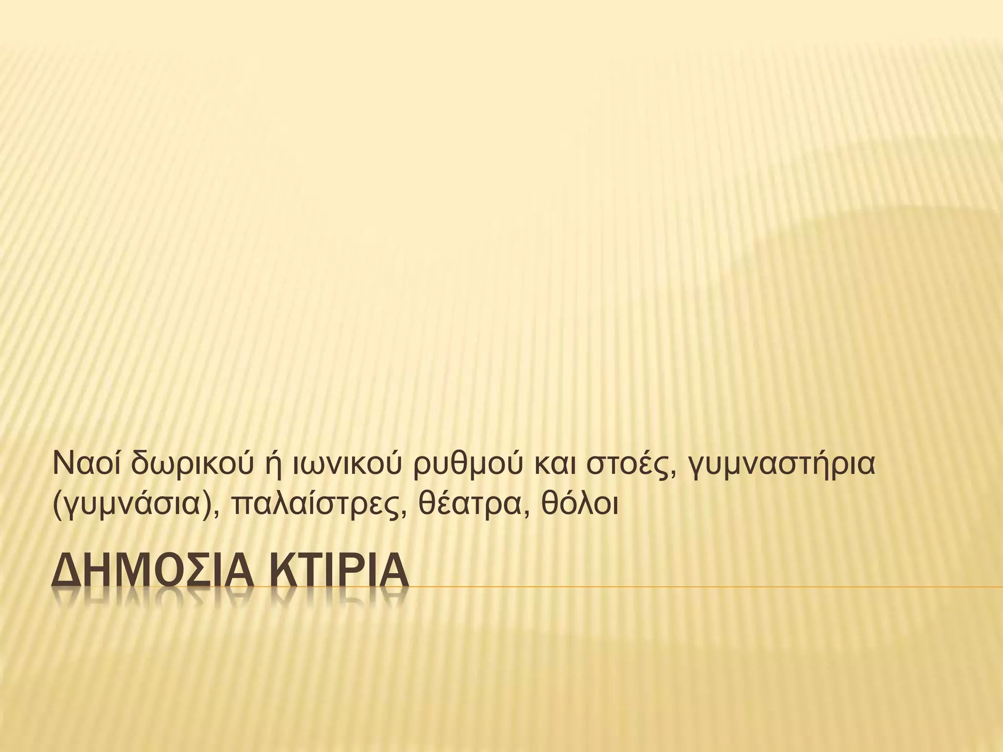 ΔΗΜΟΣΙΑ ΚΤΙΡΙΑ
Ναοί δωρικού ή ιωνικού ρυθμού και στοές, γυμναστήρια
(γυμνάσια), παλαίστρες, θέατρα, θόλοι
 