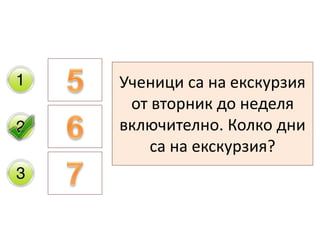 Ученици са на екскурзия
от вторник до неделя
включително. Колко дни
са на екскурзия?
 