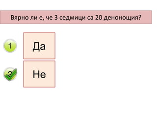 Вярно ли е, че 3 седмици са 20 денонощия?
Да
Не
 