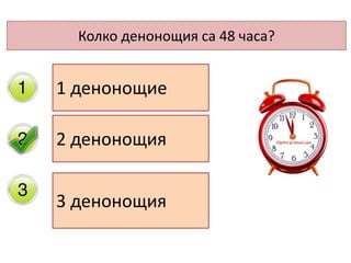 Колко денонощия са 48 часа?
1 денонощие
2 денонощия
3 денонощия
 