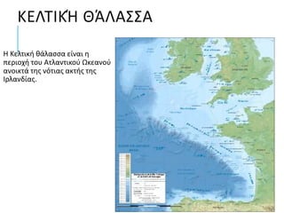 ΚΕΛΤΙΚΉ ΘΆΛΑΣΣΑ
Η Κελτική θάλασσα είναι η
περιοχή του Ατλαντικού Ωκεανού
ανοικτά της νότιας ακτής της
Ιρλανδίας.
 