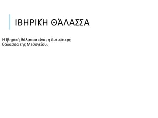 ΙΒΗΡΙΚΉ ΘΆΛΑΣΣΑ
Η Ιβηρική θάλασσα είναι η δυτικότερη
θάλασσα της Μεσογείου.
 