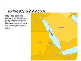 ΕΡΥΘΡΆ ΘΆΛΑΣΣΑ
Η Ερυθρά θάλασσα
είναι στενός θαλάσσιος
βραχίονας του Ινδικού
Ωκεανού ανάμεσα στην
ΒΑ. Αφρική και την ΝΔ.
Ασία
 