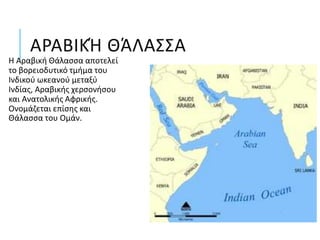 ΑΡΑΒΙΚΉ ΘΆΛΑΣΣΑ
Η Αραβική Θάλασσα αποτελεί
το βορειοδυτικό τμήμα του
Ινδικού ωκεανού μεταξύ
Ινδίας, Αραβικής χερσονήσου
και Ανατολικής Αφρικής.
Ονομάζεται επίσης και
Θάλασσα του Ομάν.
 