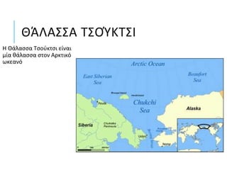 ΘΆΛΑΣΣΑ ΤΣΟΎΚΤΣΙ
Η Θάλασσα Τσούκτσι είναι
μία θάλασσα στον Αρκτικό
ωκεανό
 