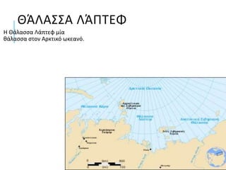 ΘΆΛΑΣΣΑ ΛΆΠΤΕΦ
Η Θάλασσα Λάπτεφ μία
θάλασσα στον Αρκτικό ωκεανό.
 
