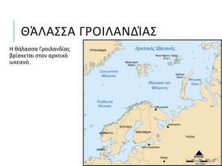 ΘΆΛΑΣΣΑ ΓΡΟΙΛΑΝΔΊΑΣ
Η θάλασσα Γροιλανδίας
βρίσκεται στον αρκτικό
ωκεανό.
 