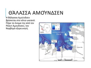ΘΆΛΑΣΣΑ ΑΜΟΎΝΔΣΕΝ
Η θάλασσα Αμούνδσεν
βρίσκεται στο νότιο ωκεανό.
Πήρε το όνομα της από τον
Ρόαντ Αμουδνσεν, τον
Νορβηγό εξερευνητή.
 