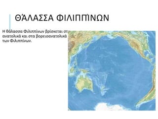 ΘΆΛΑΣΣΑ ΦΙΛΙΠΠΊΝΩΝ
Η θάλασσα Φιλιππίνων βρίσκεται στα
ανατολικά και στα βορειοανατολικά
των Φιλιππίνων.
 