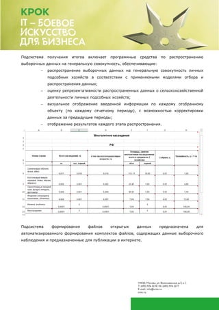 Подсистема получения итогов включает программные средства по распространению
выборочных данных на генеральную совокупность, обеспечивающие:
 распространение выборочных данных на генеральную совокупность личных
подсобных хозяйств в соответствии с применяемыми моделями отбора и
распространения данных;
 оценку репрезентативности распространенных данных о сельскохозяйственной
деятельности личных подсобных хозяйств;
 визуальное отображение введенной информации по каждому отобранному
объекту (по каждому отчетному периоду), с возможностью корректировки
данных за предыдущие периоды;
 отображение результатов каждого этапа распространения.
Подсистема формирования файлов открытых данных предназначена для
автоматизированного формирования комплектов файлов, содержащих данные выборочного
наблюдения и предназначенные для публикации в интернете.
 