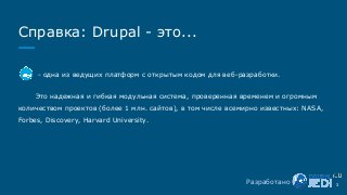 Справка: Drupal - это...
- - одна из ведущих платформ с открытым кодом для веб-разработки.
Это надежная и гибкая модульная система, проверенная временем и огромным
количеством проектов (более 1 млн. сайтов), в том числе всемирно известных: NASA,
Forbes, Discovery, Harvard University.
3Разработано
 