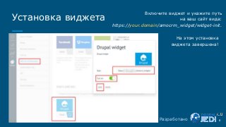 Установка виджета
Включите виджет и укажите путь
на ваш сайт вида:
https://your.domain/amocrm_widget/widget-init.
8
На этом установка
виджета завершена!
Разработано
 