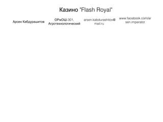 "Казино Flash Royal"
Арсен Кабдурашитов
-301,ОРжОШ
Агротехнологический
arsen.kabdurashitov@
mail.ru
www.facebook.com/ar
sen.imperator
 