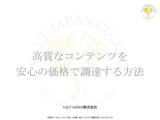 当資料につきましては、外部への転載・配布・ならびに複製は禁じられております
VALT JAPAN株式会社
高質なコンテンツを
安心の価格で調達する方法
 