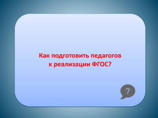 Как подготовить педагогов
к реализации ФГОС?
 