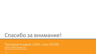 Прозоров Андрей, CISM, член АРСИБ
Мой блог: 80na20.blogspot.com
Мой твиттер: twitter.com/3dwave
2016-04-14 11
Спасибо за внимание!
 