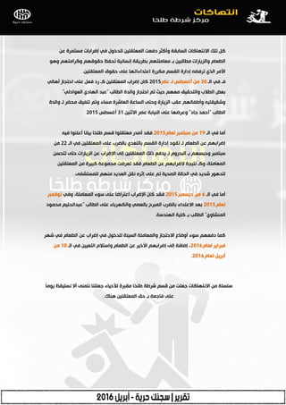 ٓ‫ؾ‬ ‫ِغزّشح‬ ‫ئػشاثبد‬ ٟ‫ف‬ ‫ٌٍذخٛي‬ ٓ١ٍ‫اٌّؿزم‬ ‫دفؿذ‬ ‫ٚأوضش‬ ‫اٌغبثمخ‬ ‫االٔزٙبوبد‬ ‫رٍه‬ ً‫و‬
ٛ٘ٚ ُٙ‫ٚوشاِز‬ ُٙ‫دمٛل‬ ‫رذفع‬ ‫ئٔغبٔ١خ‬ ‫ثطش٠مخ‬ ُٙ‫ِؿبٍِز‬ ‫ثـ‬ ٓ١‫ِطبٌج‬ ‫ٚاٌض٠بساد‬ َ‫اٌطؿب‬
ٓ١ٍ‫اٌّؿزم‬ ‫دمٛق‬ ٍٝ‫ؾ‬ ‫اؾزذاءارٙب‬ ‫ِىشسح‬ ُ‫اٌمغ‬ ‫ئداسح‬ ٗ‫رشفؼ‬ ٞ‫اٌز‬ ‫األِش‬.
‫اٌـ‬ ٟ‫ف‬ ‫فـ‬30َ‫ؾب‬ ‫ٌـ‬ ‫أغغطظ‬ ِٓ2015ٌٟ‫أ٘ب‬ ‫ادزجبص‬ ٍٝ‫ؾ‬ ً‫فؿ‬ ‫سد‬ ‫وـ‬ ٓ١ٍ‫اٌّؿزم‬ ‫ئػشاة‬ ْ‫وب‬
‫اٌطبٌت‬ ‫ٚاٌذح‬ ‫ادزجبص‬ ُ‫ر‬ ‫د١ش‬ ُٙ‫ِؿ‬ ‫ٚاٌزذم١ك‬ ‫اٌطبلة‬ ‫ثؿغ‬"ٌٟ‫اٌؿٛاد‬ ٞ‫اٌٙبد‬ ‫ؾجذ‬"
‫ٚاٌذح‬ ‫ٌـ‬ ‫ِذؼش‬ ‫رٍف١ك‬ ُ‫ٚر‬ ‫ِغبء‬ ‫اٌؿبششح‬ ‫اٌغبؾخ‬ ٝ‫ٚدز‬ ‫اٌض٠بسح‬ ‫ؾمت‬ ٌُٙ‫ٚأطفب‬ ٗ١‫ٚشم١مز‬
‫اٌطبٌت‬"‫عبد‬ ‫أدّذ‬"ٓ١ٕ‫االص‬ ‫ؾظش‬ ‫إٌ١بثخ‬ ٍٝ‫ؾ‬ ‫ٚؾشػٙب‬31‫أغغطظ‬2015
‫اٌـ‬ ٟ‫ف‬ ‫أِب‬19َ‫ٌؿب‬ ‫عجزّجش‬ ِٓ2015ٗ١‫ف‬ ‫أؾٍٕٛا‬ ‫ث١بٔب‬ ‫طٍخب‬ ُ‫لغ‬ ‫ِؿزمٍٛا‬ ‫أطذس‬ ‫فمذ‬
‫اٌـ‬ ٟ‫ف‬ ٓ١ٍ‫اٌّؿزم‬ ٍٝ‫ؾ‬ ‫ثبٌؼشة‬ ٞ‫ثبٌزؿذ‬ ُ‫اٌمغ‬ ‫ئداسح‬ ‫رمٛد‬ ‫ٌـ‬ َ‫اٌطؿب‬ ٓ‫ؾ‬ ُٙ‫ئػشاث‬22ِٓ
ٓ‫رزذغ‬ ٝ‫دز‬ ‫اٌض٠بساد‬ ٓ‫ؾ‬ ‫اإلػشاة‬ ٌٝ‫ئ‬ ٓ١ٍ‫اٌّؿزم‬ ‫رٌه‬ ‫٠ذفؽ‬ ‫ٌـ‬ َٚ‫اٌجذس‬ ‫ثـ‬ ُٙ‫ٚدجغ‬ ‫عجزّجش‬
ٓ١ٍ‫اٌّؿزم‬ ِٓ ‫وج١شح‬ ‫ِجّٛؾخ‬ ‫رؿشػذ‬ ‫فمذ‬ َ‫اٌطؿب‬ ٓ‫ؾ‬ ُٙ‫الػشاث‬ ‫ٔز١جخ‬ ‫ٚوـ‬ ،‫اٌّؿبٍِخ‬
ٝ‫ٌٍّغزشف‬ ُِٕٙ ‫اٌؿذ٠ذ‬ ً‫ٔم‬ ٖ‫ئصش‬ ٍٝ‫ؾ‬ ُ‫ر‬ ‫اٌظذ١خ‬ ‫اٌذبٌخ‬ ٟ‫ف‬ ‫شذ٠ذ‬ ‫ٌزذ٘ٛس‬.
‫اٌـ‬ ٟ‫ف‬ ‫أِب‬6‫د٠غّجش‬ ِٓ2015ٟ‫ٚف‬ ،‫اٌّؿبٍِخ‬ ‫عٛء‬ ٍٝ‫ؾ‬ ‫اؾزشاػب‬ ‫اإلػشاة‬ ْ‫وب‬ ‫فمذ‬‫ٔٛفّجش‬
َ‫ٌؿب‬2015‫اٌطبٌت‬ ٍٝ‫ؾ‬ ‫ٚاٌىٙشثبء‬ ٟ‫ثبٌؿظ‬ ‫اٌّجشح‬ ‫ثبٌؼشة‬ ‫االؾزذاء‬ ‫ثؿذ‬"‫ِذّٛد‬ ُ١ٍ‫ؾجذاٌذ‬
ٞٚ‫إٌّشب‬"‫إٌٙذعخ‬ ‫وٍ١خ‬ ‫ثـ‬ ‫اٌطبٌت‬.
‫شٙش‬ ٟ‫ف‬ َ‫اٌطؿب‬ ٓ‫ؾ‬ ‫ئػشاة‬ ٟ‫ف‬ ‫ٌٍذخٛي‬ ‫اٌغ١ئخ‬ ‫ٚاٌّؿبٍِخ‬ ‫االدزجبص‬ ‫أٚػبؼ‬ ‫عٛء‬ ُٙ‫دفؿ‬ ‫وّب‬
َ‫ٌؿب‬ ‫فجشا٠ش‬2016‫اٌـ‬ ٟ‫ف‬ ٓ١١‫اٌزؿ‬ َ‫ٚاعزبل‬ َ‫اٌطؿب‬ ٓ‫ؾ‬ ‫األخ١ش‬ ُٙ‫ئػشاث‬ ٌٝ‫ئ‬ ‫ئػبفخ‬ ،10ِٓ
َ‫ٌؿب‬ ً٠‫أثش‬2016.
ً‫ب‬ِٛ٠ ‫ٔغز١مع‬ ‫أال‬ ّٕٝ‫ٔز‬ ‫عؿٍزٕب‬ ‫ٌؤلد١بء‬ ‫ِمجشح‬ ‫طٍخب‬ ‫ششطخ‬ ُ‫لغ‬ ِٓ ‫عؿٍذ‬ ‫االٔزٙبوبد‬ ِٓ ‫عٍغٍخ‬
‫ٕ٘بن‬ ٓ١ٍ‫اٌّؿزم‬ ‫دك‬ ‫ثـ‬ ‫فبعؿخ‬ ٍٝ‫ؾ‬.
 