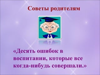 Советы родителям
«Десять ошибок в
воспитании, которые все
когда-нибудь совершали.»
 