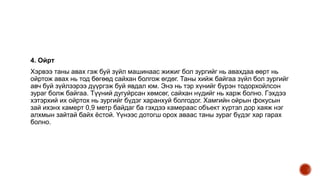 4. Ойрт
Хэрвээ таны авах гэж буй зүйл машинаас жижиг бол зургийг нь авахдаа өөрт нь
ойртож авах нь тод бөгөөд сайхан болгож өгдөг. Таны хийж байгаа зүйл бол зургийг
авч буй зүйлээрээ дүүргэж буй явдал юм. Энэ нь тэр хүнийг бүрэн тодорхойлсон
зураг болж байгаа. Түүний дугуйрсан хөмсөг, сайхан нүдийг нь харж болно. Гэхдээ
хэтэрхий их ойртох нь зургийг бүдэг харанхуй болгодог. Хамгийн ойрын фокусын
зай ихэнх камерт 0,9 метр байдаг ба гэхдээ камераас объект хүртэл дор хаяж нэг
алхмын зайтай байх ёстой. Үүнээс дотогш орох аваас таны зураг бүдэг хар гарах
болно.
 