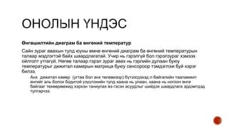 Өнгөшилтийн диаграм ба өнгөний температур
Сайн зураг авахын тулд юуны өмнө өнгөний диаграм ба өнгөний температурын
талаар мэдлэгтэй байх шаардлагатай. Учир нь гэрэлгүй бол гэрэлзураг хэмээх
ойлголт утгагүй. Нөгөө талаар гэрэл зураг авах нь гэрлийн дулаан буюу
температурыг дижитал камерын матрица буюу сенсороор тэмдэглэж буй хэрэг
билээ.
Анх дижитал камер (угтаа бол анх телевизор) бүтээгдэхэд л байгалийн тааламжит
өнгийг аль болох бодитой үзүүлэхийн тулд хаана нь улаан, хаана нь ногоон өнгө
байгааг төхөөрөмжид хэрхэн таниулах вэ гэсэн асуудлыг шийдэх шаардлага эрдэмтдэд
тулгарчээ.
 