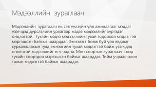 Мэдээллийн зураглаач
Мэдээллийн зураглаач нь сэтгүүлзүйн үйл ажиллагааг мэддэг
үзэгчдэд дүрслэлийн урлагаар мэдээ мэдээллийг хүргэдэг
онцлогтой. Тухайн мэдээ мэдээллийн тухай тодорхой мэдлэгтэй
мэргэшсэн байхыг шаарддаг. Эмнэлэгт болж буй үйл явдлыг
сурвалжлахын тулд эмнэлгийн тухай мэдлэгтэй байж үзэгчдэд
оновчтой мэдээллийг өгч чадна. Мөн спортын зураглаач гэхэд
тухайн спортдоо мэргэшсэн байхыг шаарддаг. Тийм учраас олон
талын мэдлэгтэй байхыг шаарддаг.
 