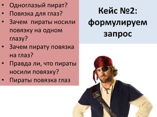 Кейс №2:
формулируем
запрос
• Одноглазый пират?
• Повязка для глаз?
• Зачем пираты носили
повязку на одном
глазу?
• Зачем пирату повязка
на глаз?
• Правда ли, что пираты
носили повязку?
• Пираты повязка глаз
 