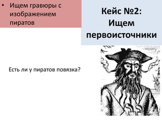 Кейс №2:
Ищем
первоисточники
• Ищем гравюры с
изображением
пиратов
Есть ли у пиратов повязка?
 