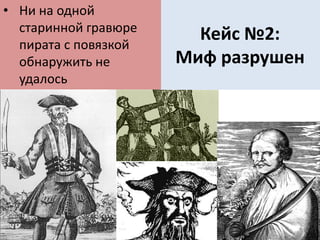 Кейс №2:
Миф разрушен
• Ни на одной
старинной гравюре
пирата с повязкой
обнаружить не
удалось
 