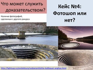Кейс №4:
Фотошоп или
нет?
Что может служить
доказательством?
http://lightsup.ru/arxitektura/vodoxranilishhe-ledibauer-angliya.html
Наличие фотографий,
сделанных с другого ракурса
 