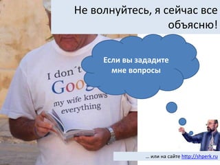… или на сайте http://shperk.ru
Не волнуйтесь, я сейчас все
объясню!
Если вы зададите
мне вопросы
 