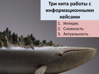 Три кита работы с
информационными
кейсами
1. Интерес
2. Сложность
3. Актуальность
 