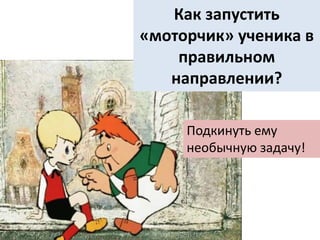 Как запустить
«моторчик» ученика в
правильном
направлении?
Подкинуть ему
необычную задачу!
 