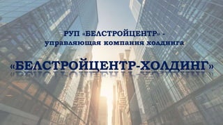 «БЕЛСТРОЙЦЕНТР-ХОЛДИНГ»
РУП «БЕЛСТРОЙЦЕНТР» -
управляющая компания холдинга
 