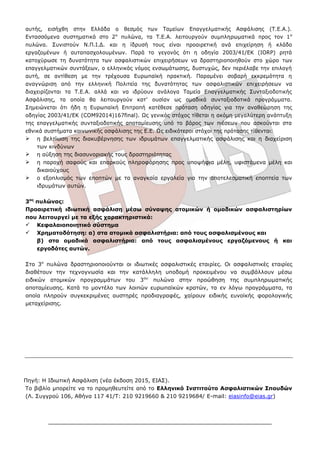 αυτής, εισήχθη στην Ελλάδα ο θεσμός των Ταμείων Επαγγελματικής Ασφάλισης (Τ.Ε.Α.).
Εντασσόμενα συστηματικά στο 2ο
πυλώνα, τα Τ.Ε.Α. λειτουργούν συμπληρωματικά προς τον 1ο
πυλώνα. Συνιστούν Ν.Π.Ι.Δ. και η ίδρυσή τους είναι προαιρετική ανά επιχείρηση ή κλάδο
εργαζομένων ή αυταπασχολουμένων. Παρά το γεγονός ότι η οδηγία 2003/41/ΕΚ (ΙΟRP) ρητά
κατοχύρωσε τη δυνατότητα των ασφαλιστικών επιχειρήσεων να δραστηριοποιηθούν στο χώρο των
επαγγελματικών συντάξεων, ο ελληνικός νόμος ενσωμάτωσης, δυστυχώς, δεν περιέλαβε την επιλογή
αυτή, σε αντίθεση με την τρέχουσα Ευρωπαϊκή πρακτική. Παραμένει σοβαρή εκκρεμότητα η
αναγνώριση από την ελληνική Πολιτεία της δυνατότητας των ασφαλιστικών επιχειρήσεων να
διαχειρίζονται τα Τ.Ε.Α. αλλά και να ιδρύουν ανάλογα Ταμεία Επαγγελματικής Συνταξιοδοτικής
Ασφάλισης, τα οποία θα λειτουργούν κατ’ ουσίαν ως ομαδικά συνταξιοδοτικά προγράμματα.
Σημειώνεται ότι ήδη η Ευρωπαϊκή Επιτροπή κατέθεσε πρόταση οδηγίας για την αναθεώρηση της
οδηγίας 2003/41/ΕΚ (COM92014)167final). Ως γενικός στόχος τίθεται η ακόμη μεγαλύτερη ανάπτυξη
της επαγγελματικής συνταξιοδοτικής αποταμίευσης υπό το βάρος των πιέσεων που ασκούνται στα
εθνικά συστήματα κοινωνικής ασφάλισης της Ε.Ε. Ως ειδικότεροι στόχοι της πρότασης τίθενται:
 η βελτίωση της διακυβέρνησης των ιδρυμάτων επαγγελματικής ασφάλισης και η διαχείριση
των κινδύνων
 η αύξηση της διασυνοριακής τους δραστηριότητας
 η παροχή σαφούς και επαρκούς πληροφόρησης προς υποψήφια μέλη, υφιστάμενα μέλη και
δικαιούχους
 ο εξοπλισμός των εποπτών με τα αναγκαία εργαλεία για την αποτελεσματική εποπτεία των
ιδρυμάτων αυτών.
3ος
πυλώνας:
Προαιρετική ιδιωτική ασφάλιση μέσω σύναψης ατομικών ή ομαδικών ασφαλιστηρίων
που λειτουργεί με τα εξής χαρακτηριστικά:
 Κεφαλαιοποιητικό σύστημα
 Χρηματοδότηση: α) στα ατομικά ασφαλιστήρια: από τους ασφαλισμένους και
β) στα ομαδικά ασφαλιστήρια: από τους ασφαλισμένους εργαζόμενους ή και
εργοδότες αυτών.
Στο 3ο
πυλώνα δραστηριοποιούνται οι ιδιωτικές ασφαλιστικές εταιρίες. Οι ασφαλιστικές εταιρίες
διαθέτουν την τεχνογνωσία και την κατάλληλη υποδομή προκειμένου να συμβάλλουν μέσω
ειδικών ατομικών προγραμμάτων του 3ου
πυλώνα στην προώθηση της συμπληρωματικής
αποταμίευσης. Κατά το μοντέλο των λοιπών ευρωπαϊκών κρατών, τα εν λόγω προγράμματα, τα
οποία πληρούν συγκεκριμένες αυστηρές προδιαγραφές, χαίρουν ειδικής ευνοϊκής φορολογικής
μεταχείρισης.
Πηγή: Η Ιδιωτική Ασφάλιση (νέα έκδοση 2015, ΕΙΑΣ).
Το βιβλίο μπορείτε να το προμηθευτείτε από το Ελληνικό Ινστιτούτο Ασφαλιστικών Σπουδών
(Λ. Συγγρού 106, Αθήνα 117 41/Τ: 210 9219660 & 210 9219684/ E-mail: eiasinfo@eias.gr)
 