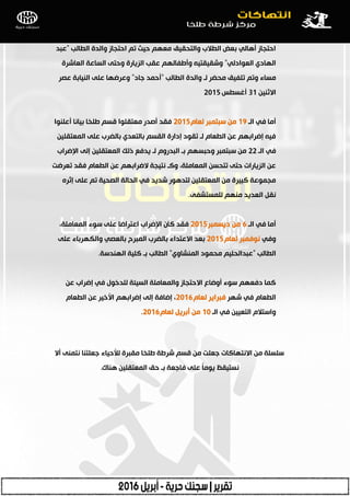 ‫اٌطبٌت‬ ‫ٚاٌذح‬ ‫ادزجبص‬ ُ‫ر‬ ‫د١ش‬ ُٙ‫ِؿ‬ ‫ٚاٌزذم١ك‬ ‫اٌطبلة‬ ‫ثؿغ‬ ٌٟ‫أ٘ب‬ ‫ادزجبص‬"‫ؾجذ‬
ٌٟ‫اٌؿٛاد‬ ٞ‫اٌٙبد‬"‫اٌؿبششح‬ ‫اٌغبؾخ‬ ٝ‫ٚدز‬ ‫اٌض٠بسح‬ ‫ؾمت‬ ٌُٙ‫ٚأطفب‬ ٗ١‫ٚشم١مز‬
‫اٌطبٌت‬ ‫ٚاٌذح‬ ‫ٌـ‬ ‫ِذؼش‬ ‫رٍف١ك‬ ُ‫ٚر‬ ‫ِغبء‬"‫عبد‬ ‫أدّذ‬"‫ؾظش‬ ‫إٌ١بثخ‬ ٍٝ‫ؾ‬ ‫ٚؾشػٙب‬
ٓ١ٕ‫االص‬31‫أغغطظ‬2015
‫اٌـ‬ ٟ‫ف‬ ‫أِب‬19َ‫ٌؿب‬ ‫عجزّجش‬ ِٓ2015‫أؾٍٕٛا‬ ‫ث١بٔب‬ ‫طٍخب‬ ُ‫لغ‬ ‫ِؿزمٍٛا‬ ‫أطذس‬ ‫فمذ‬
ٓ١ٍ‫اٌّؿزم‬ ٍٝ‫ؾ‬ ‫ثبٌؼشة‬ ٞ‫ثبٌزؿذ‬ ُ‫اٌمغ‬ ‫ئداسح‬ ‫رمٛد‬ ‫ٌـ‬ َ‫اٌطؿب‬ ٓ‫ؾ‬ ُٙ‫ئػشاث‬ ٗ١‫ف‬
‫اٌـ‬ ٟ‫ف‬22‫اإلػشاة‬ ٌٝ‫ئ‬ ٓ١ٍ‫اٌّؿزم‬ ‫رٌه‬ ‫٠ذفؽ‬ ‫ٌـ‬ َٚ‫اٌجذس‬ ‫ثـ‬ ُٙ‫ٚدجغ‬ ‫عجزّجش‬ ِٓ
‫رؿشػذ‬ ‫فمذ‬ َ‫اٌطؿب‬ ٓ‫ؾ‬ ُٙ‫الػشاث‬ ‫ٔز١جخ‬ ‫ٚوـ‬ ،‫اٌّؿبٍِخ‬ ٓ‫رزذغ‬ ٝ‫دز‬ ‫اٌض٠بساد‬ ٓ‫ؾ‬
ٖ‫ئصش‬ ٍٝ‫ؾ‬ ُ‫ر‬ ‫اٌظذ١خ‬ ‫اٌذبٌخ‬ ٟ‫ف‬ ‫شذ٠ذ‬ ‫ٌزذ٘ٛس‬ ٓ١ٍ‫اٌّؿزم‬ ِٓ ‫وج١شح‬ ‫ِجّٛؾخ‬
ٝ‫ٌٍّغزشف‬ ُِٕٙ ‫اٌؿذ٠ذ‬ ً‫ٔم‬.
‫اٌـ‬ ٟ‫ف‬ ‫أِب‬6‫د٠غّجش‬ ِٓ2015،‫اٌّؿبٍِخ‬ ‫عٛء‬ ٍٝ‫ؾ‬ ‫اؾزشاػب‬ ‫اإلػشاة‬ ْ‫وب‬ ‫فمذ‬
ٟ‫ٚف‬َ‫ٌؿب‬ ‫ٔٛفّجش‬2015ٍٝ‫ؾ‬ ‫ٚاٌىٙشثبء‬ ٟ‫ثبٌؿظ‬ ‫اٌّجشح‬ ‫ثبٌؼشة‬ ‫االؾزذاء‬ ‫ثؿذ‬
‫اٌطبٌت‬"ٞٚ‫إٌّشب‬ ‫ِذّٛد‬ ُ١ٍ‫ؾجذاٌذ‬"‫إٌٙذعخ‬ ‫وٍ١خ‬ ‫ثـ‬ ‫اٌطبٌت‬.
ٓ‫ؾ‬ ‫ئػشاة‬ ٟ‫ف‬ ‫ٌٍذخٛي‬ ‫اٌغ١ئخ‬ ‫ٚاٌّؿبٍِخ‬ ‫االدزجبص‬ ‫أٚػبؼ‬ ‫عٛء‬ ُٙ‫دفؿ‬ ‫وّب‬
‫شٙش‬ ٟ‫ف‬ َ‫اٌطؿب‬َ‫ٌؿب‬ ‫فجشا٠ش‬2016َ‫اٌطؿب‬ ٓ‫ؾ‬ ‫األخ١ش‬ ُٙ‫ئػشاث‬ ٌٝ‫ئ‬ ‫ئػبفخ‬ ،
‫اٌـ‬ ٟ‫ف‬ ٓ١١‫اٌزؿ‬ َ‫ٚاعزبل‬10َ‫ٌؿب‬ ً٠‫أثش‬ ِٓ2016.
‫أال‬ ّٕٝ‫ٔز‬ ‫عؿٍزٕب‬ ‫ٌؤلد١بء‬ ‫ِمجشح‬ ‫طٍخب‬ ‫ششطخ‬ ُ‫لغ‬ ِٓ ‫عؿٍذ‬ ‫االٔزٙبوبد‬ ِٓ ‫عٍغٍخ‬
‫ٕ٘بن‬ ٓ١ٍ‫اٌّؿزم‬ ‫دك‬ ‫ثـ‬ ‫فبعؿخ‬ ٍٝ‫ؾ‬ ً‫ب‬ِٛ٠ ‫ٔغز١مع‬.
 