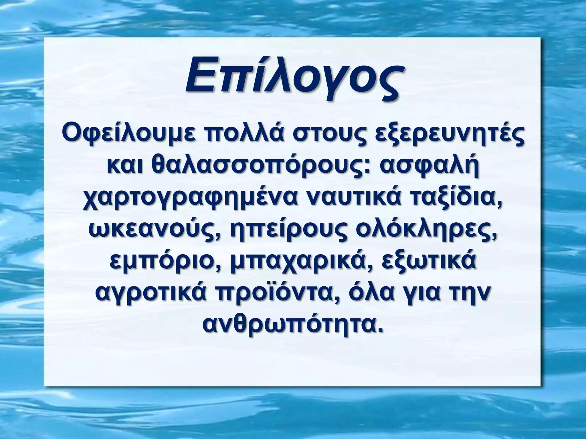 Επίλογος
Οφείλουμε πολλά στους εξερευνητές
και θαλασσοπόρους: ασφαλή
χαρτογραφημένα ναυτικά ταξίδια,
ωκεανούς, ηπείρους ολόκληρες,
εμπόριο, μπαχαρικά, εξωτικά
αγροτικά προϊόντα, όλα για την
ανθρωπότητα.
 