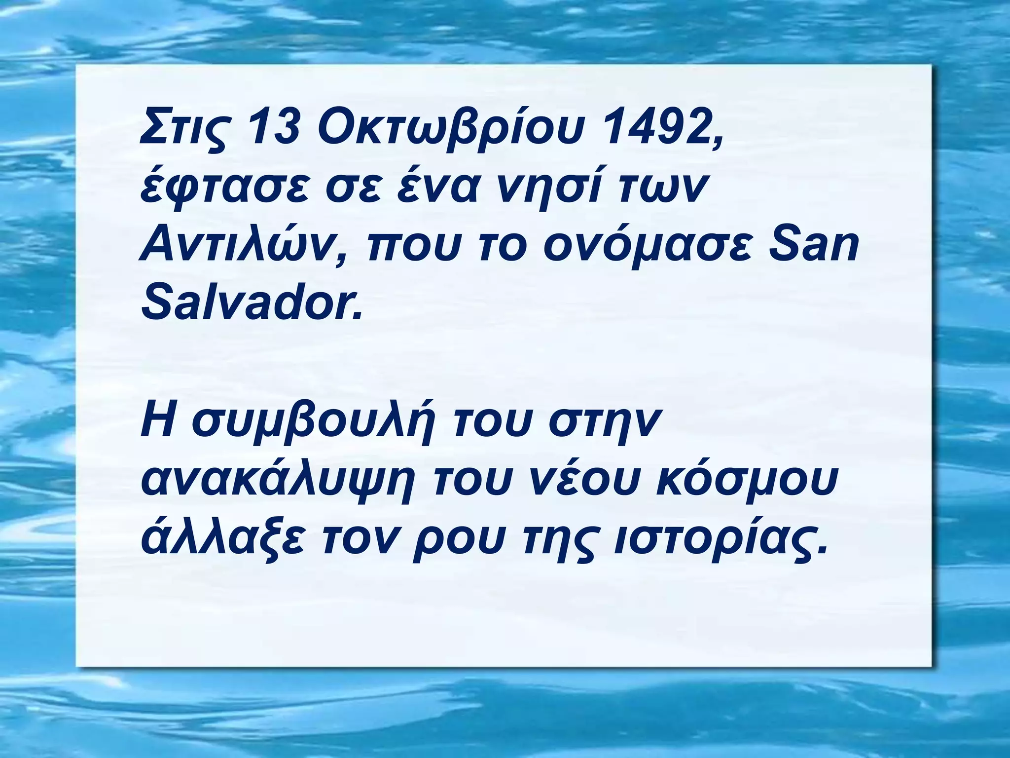 Στις 13 Οκτωβρίου 1492,
έφτασε σε ένα νησί των
Αντιλών, που το ονόμασε San
Salvador.
Η συμβουλή του στην
ανακάλυψη του νέου κόσμου
άλλαξε τον ρου της ιστορίας.
 