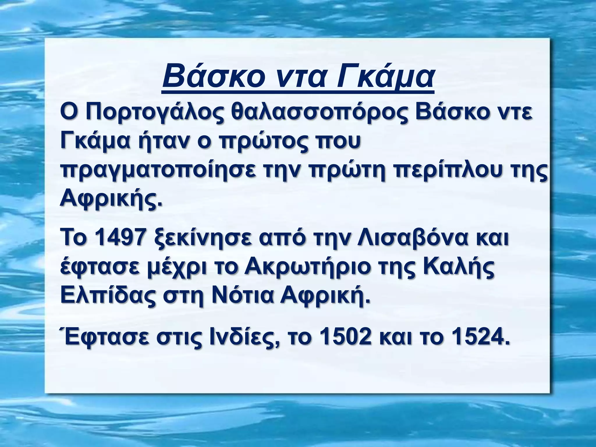 Βάσκο ντα Γκάμα
Ο Πορτογάλος θαλασσοπόρος Βάσκο ντε
Γκάμα ήταν ο πρώτος που
πραγματοποίησε την πρώτη περίπλου της
Αφρικής.
Το 1497 ξεκίνησε από την Λισαβόνα και
έφτασε μέχρι το Ακρωτήριο της Καλής
Ελπίδας στη Νότια Αφρική.
Έφτασε στις Ινδίες, το 1502 και το 1524.
 