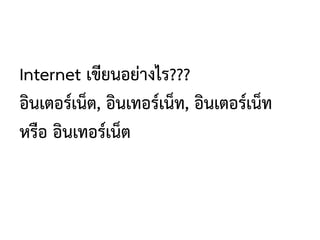 Internet เขียนอย่างไร???
อินเตอร์เน็ต, อินเทอร์เน็ท, อินเตอร์เน็ท
หรือ อินเทอร์เน็ต
 