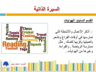 ‫الذاتية‬ ‫السيرة‬
‫السابع‬ ‫القسم‬:‫الهوايات‬
‫التي‬ ‫واألنشطة‬ ‫مال‬ ‫األ‬ ‫فذكر‬
‫وتشع‬ ‫الفراغ‬ ‫فوقاي‬ ‫في‬ ‫تمارسها‬‫ر‬
‫لنفسك‬ ‫وقربها‬ ‫بأهميتها‬,‫مثل‬
‫ممارسة‬‫الرياضة‬,‫راءة‬ ‫وال‬
‫الهواياي‬ ‫من‬ ‫يرها‬ ‫و‬.
‫المدرب‬:‫ربعي‬ ‫محمد‬
‫المدرب‬:‫ربعي‬ ‫محمد‬
 
