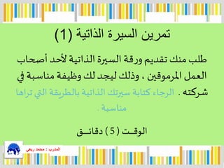‫الذاتية‬ ‫السيرة‬ ‫تمرين‬(1)
ً‫قةًالسيرةًالذاتيةًألحدًأصحاب‬‫ر‬‫طلبًمنكًتقديمًو‬
ً‫العملًاملرموقينً،ًوذلكًليجدًلكًوظيفةًمناسبةًفي‬
ً‫شركته‬.ً‫الرجاءًكتابةًسيرتكًالذاتيةًبالطريقةًالتيًتر‬ً‫اها‬
ً‫مناسبة‬.
ً‫ـت‬‫ـ‬‫ـ‬‫ـ‬‫ـ‬‫ـ‬‫ـ‬‫ـ‬‫ق‬‫الو‬ً(5ً)‫ـق‬‫ـ‬‫ـ‬‫ـ‬‫ـ‬‫ـ‬‫ـ‬‫ـ‬‫ـ‬‫ـ‬‫ـ‬‫ـ‬‫ـ‬‫ئ‬‫دقا‬
‫المدرب‬:‫ربعي‬ ‫محمد‬
 