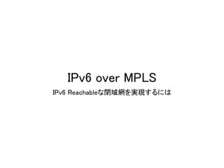 IPv6 over MPLS
IPv6 Reachableな閉域網を実現するには
 