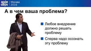 А в чем ваша проблема?
Любое внедрение
должно решать
проблему
Сперва надо осознать
эту проблему
 