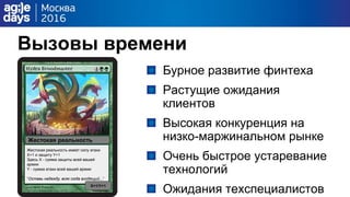 Вызовы времени
Бурное развитие финтеха
Растущие ожидания
клиентов
Высокая конкуренция на
низко-маржинальном рынке
Очень быстрое устаревание
технологий
Ожидания техспециалистов
Жестокая реальность имеет силу атаки
Х+1 и защиту Y+1
Здесь Х - сумма защиты всей вашей
армии
Y - сумма атаки всей вашей армии
“Оставь надежду, всяк сюда входящий...”
Жестокая реальность
X+1/Y+1
 