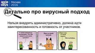 Детально про вирусный подход
Нельзя внедрять административно, должна идти
заинтересованность и готовность от участников.
 