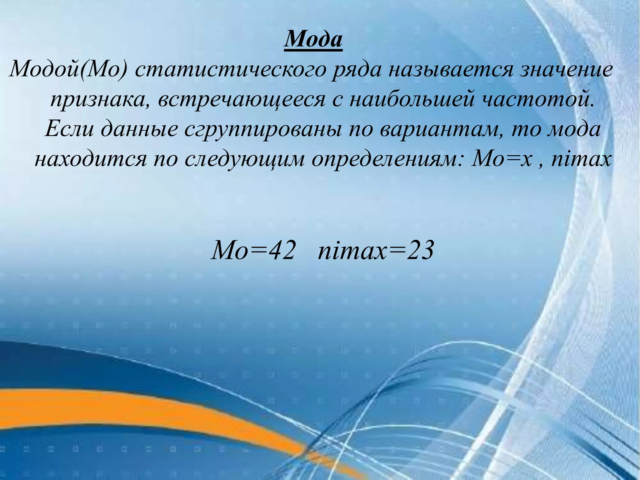 Мода
Модой(Мо) статистического ряда называется значение
признака, встречающееся с наибольшей частотой.
Если данные сгруппированы по вариантам, то мода
находится по следующим определениям: Мо=х , nimax
Мо=42 nimax=23
 