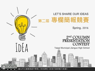 2nd COLUMN
PRESENTATION
CONTEST
Taipei Municipal Jianguo High School
第二屆 專欄簡報競賽
LET’S SHARE OUR IDEAS
Spring, 2016
 